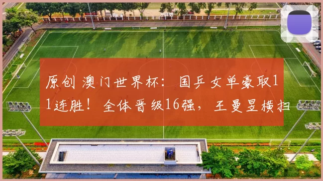 原创 澳门世界杯:国乒女单豪取11连胜!全体晋级16强,王曼昱横扫对手晋级