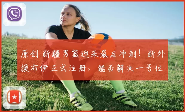 原创 新疆男篮迎来最后冲刺！新外援布伊正式注册，能否解决一号位短板？