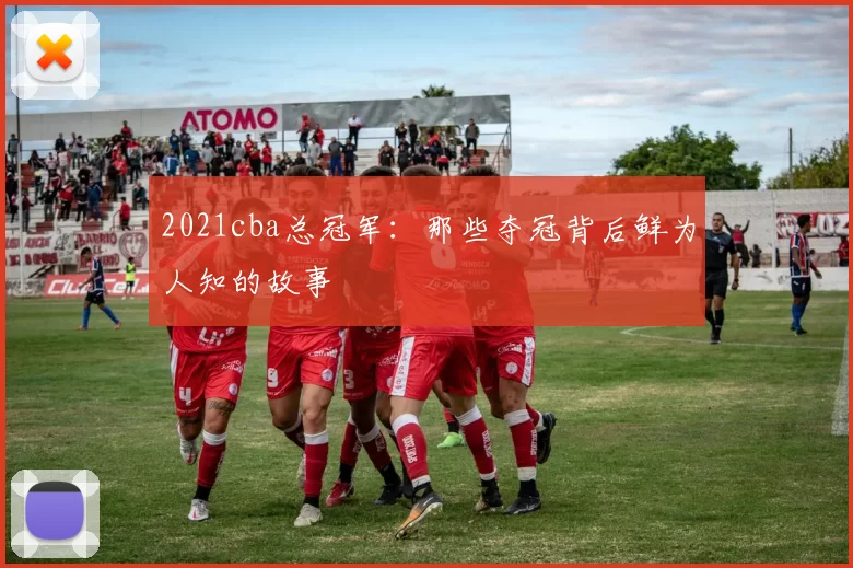 2021cba总冠军:那些夺冠背后鲜为人知的故事