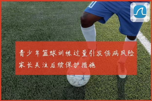 青少年篮球训练过量引发伤病风险家长关注后续保护措施