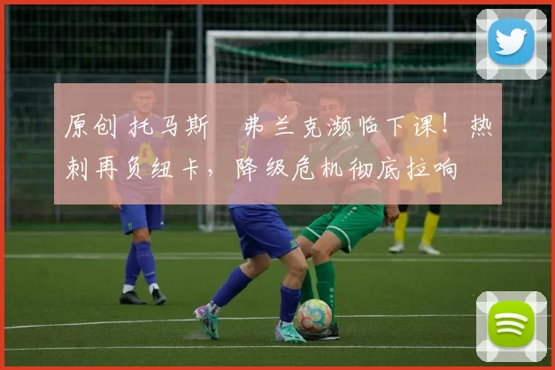 原创 托马斯・弗兰克濒临下课！热刺再负纽卡，降级危机彻底拉响