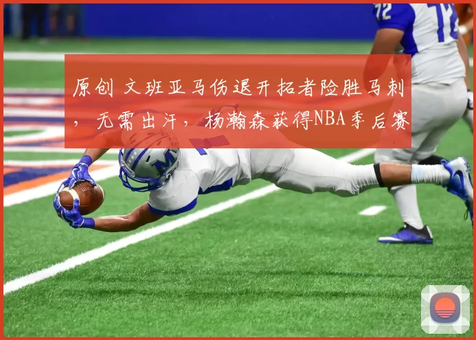原创 文班亚马伤退开拓者险胜马刺，无需出汗，杨瀚森获得NBA季后赛首胜