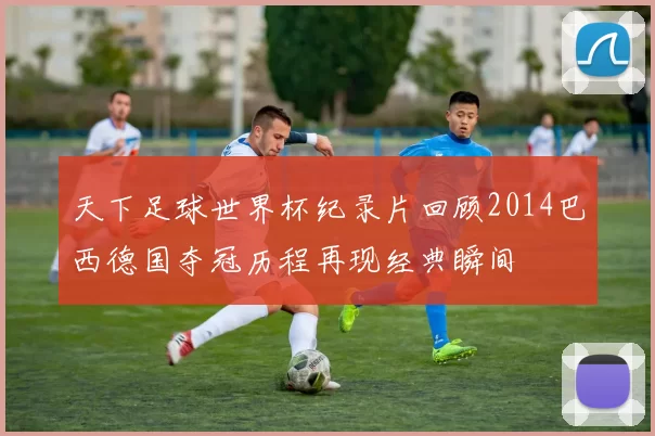 天下足球世界杯纪录片回顾2014巴西德国夺冠历程再现经典瞬间