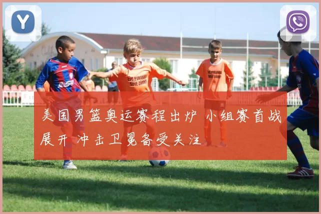 美国男篮奥运赛程出炉 小组赛首战展开 冲击卫冕备受关注