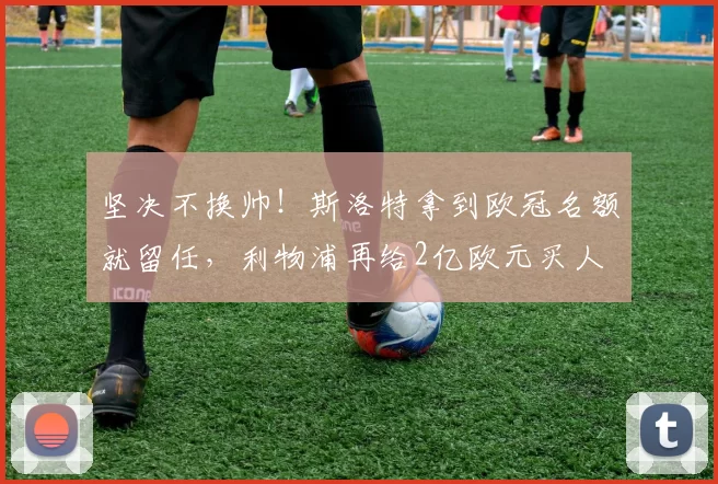 坚决不换帅！斯洛特拿到欧冠名额就留任，利物浦再给2亿欧元买人