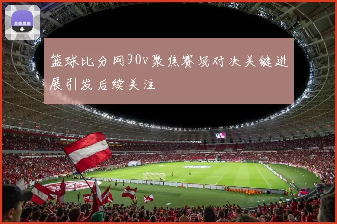 篮球比分网90v聚焦赛场对决关键进展引发后续关注