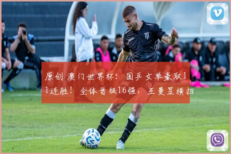 原创 澳门世界杯：国乒女单豪取11连胜！全体晋级16强，王曼昱横扫对手晋级
