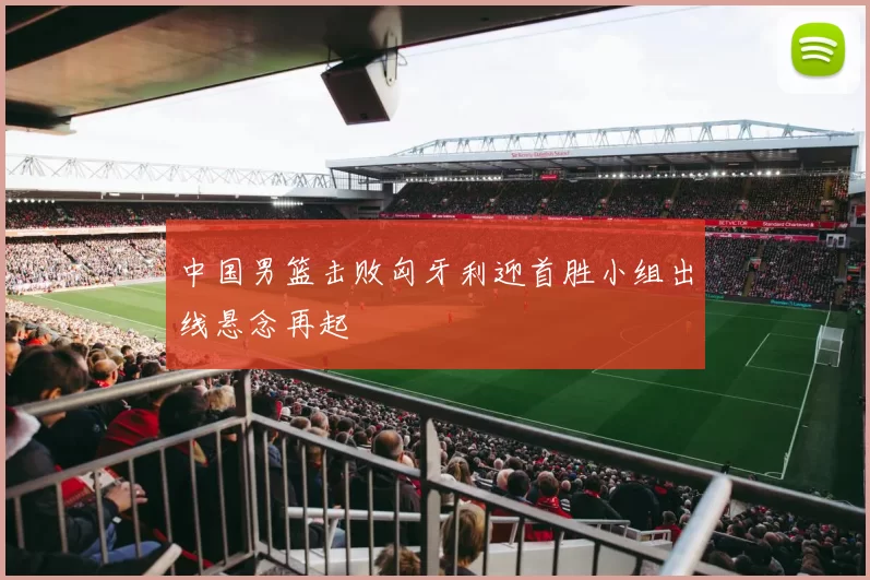 中国男篮击败匈牙利迎首胜小组出线悬念再起