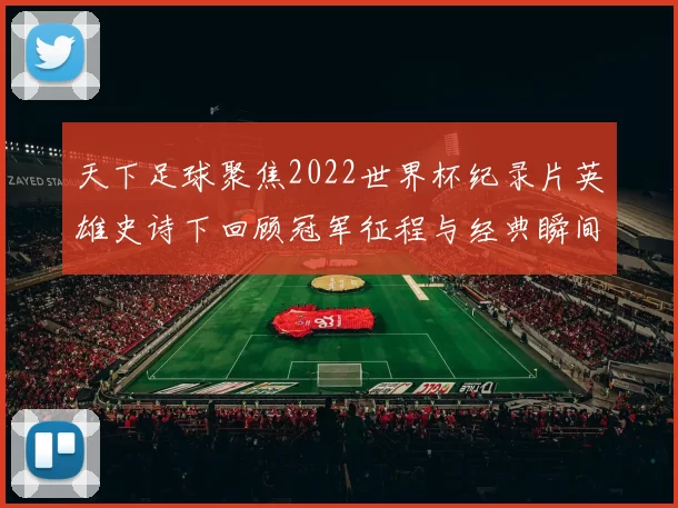 天下足球聚焦2022世界杯纪录片英雄史诗下回顾冠军征程与经典瞬间