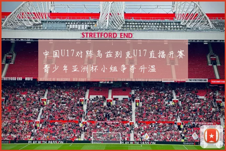 中国U17对阵乌兹别克U17直播开赛青少年亚洲杯小组争夺升温