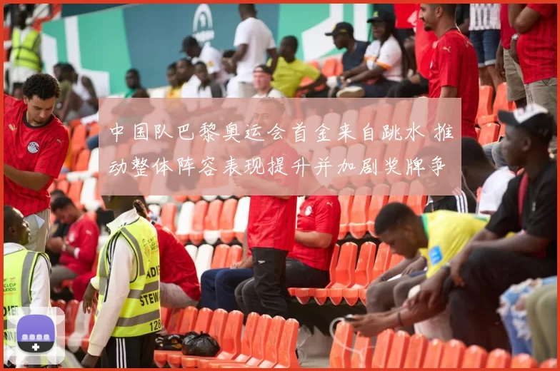 中国队巴黎奥运会首金来自跳水 推动整体阵容表现提升并加剧奖牌争夺