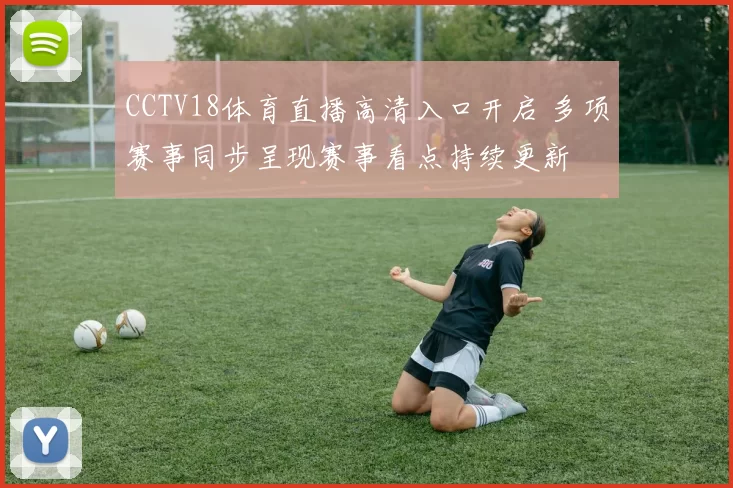 CCTV18体育直播高清入口开启 多项赛事同步呈现赛事看点持续更新