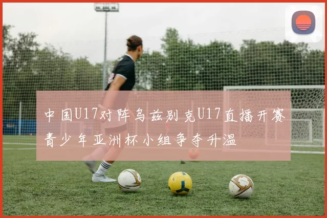 中国U17对阵乌兹别克U17直播开赛青少年亚洲杯小组争夺升温