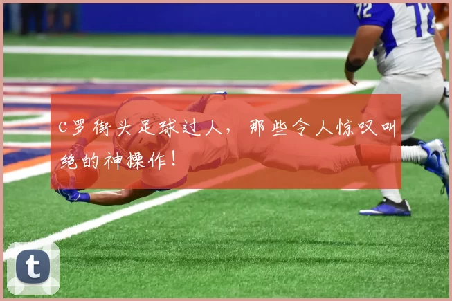 c罗街头足球过人,那些令人惊叹叫绝的神操作!