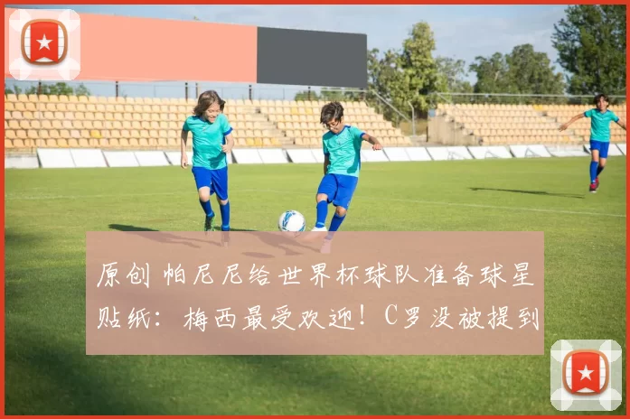 原创 帕尼尼给世界杯球队准备球星贴纸：梅西最受欢迎！C罗没被提到！