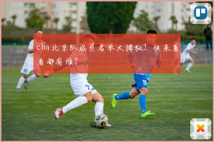 cba北京队成员名单大揭秘!快来看看都有谁?