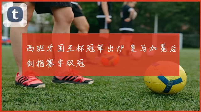 西班牙国王杯冠军出炉 皇马加冕后剑指赛季双冠