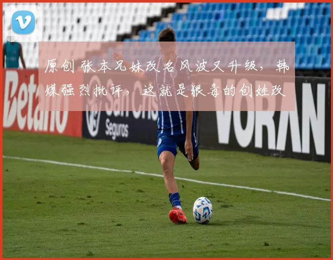 原创 张本兄妹改名风波又升级，韩媒强烈批评，这就是狠毒的创姓改称