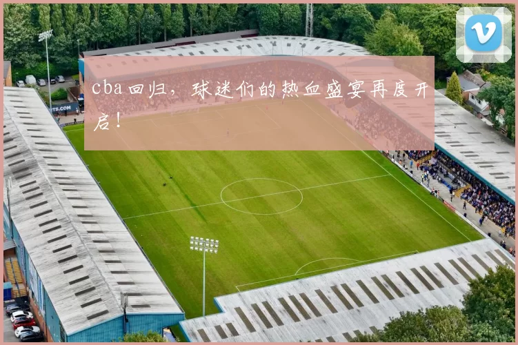 cba回归,球迷们的热血盛宴再度开启!