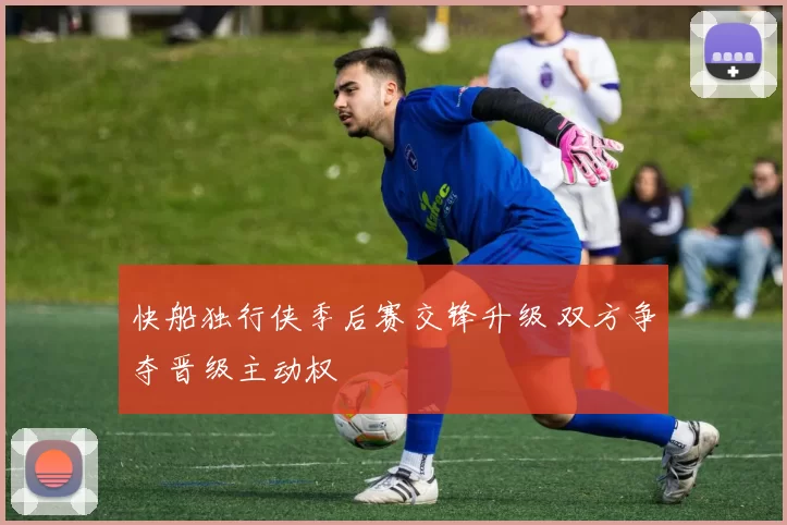 快船独行侠季后赛交锋升级 双方争夺晋级主动权