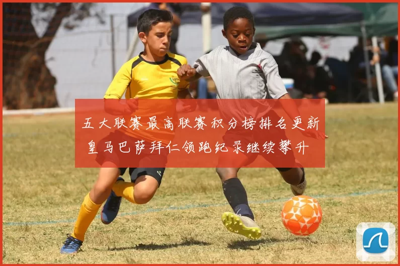 五大联赛最高联赛积分榜排名更新 皇马巴萨拜仁领跑纪录继续攀升