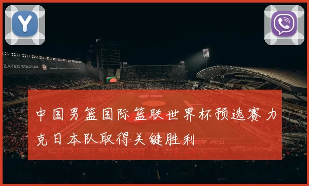 中国男篮国际篮联世界杯预选赛力克日本队取得关键胜利