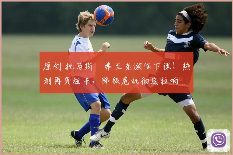 原创 托马斯・弗兰克濒临下课！热刺再负纽卡，降级危机彻底拉响