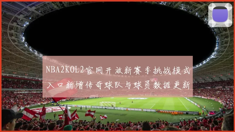 NBA2KOL2官网开放新赛季挑战模式入口新增传奇球队与球员数据更新