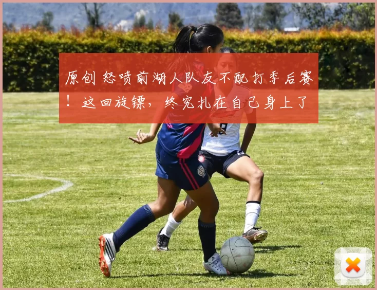 原创 怒喷前湖人队友不配打季后赛！这回旋镖，终究扎在自己身上了…