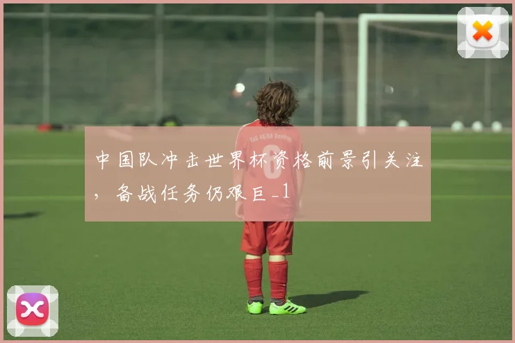 中国队冲击世界杯资格前景引关注,备战任务仍艰巨_1