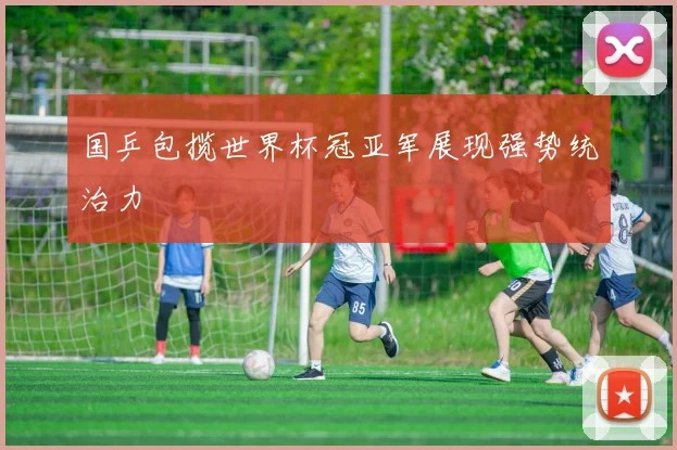 国乒包揽世界杯冠亚军展现强势统治力