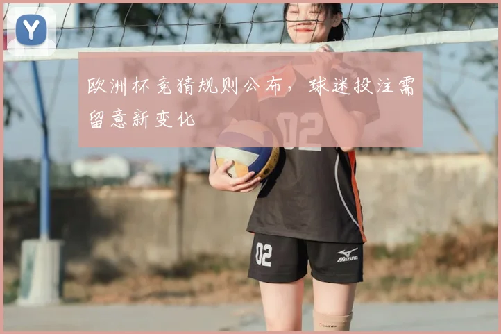 欧洲杯竞猜规则公布，球迷投注需留意新变化