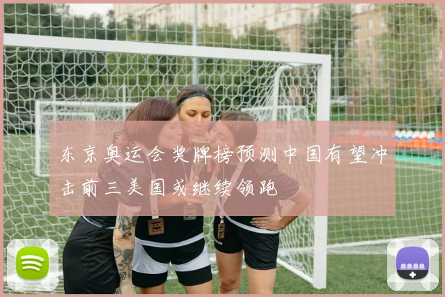 东京奥运会奖牌榜预测中国有望冲击前三美国或继续领跑