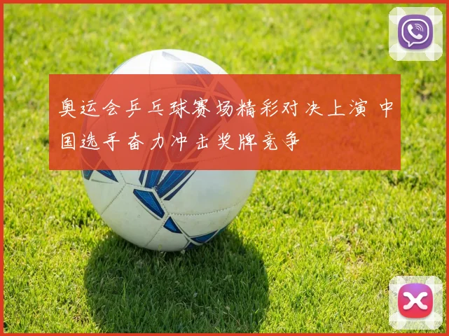 奥运会乒乓球赛场精彩对决上演 中国选手奋力冲击奖牌竞争