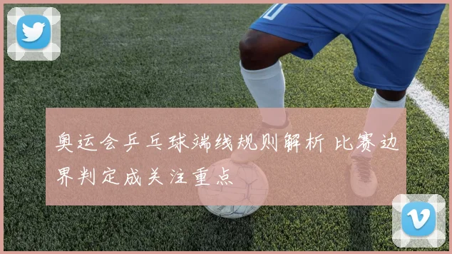 奥运会乒乓球端线规则解析 比赛边界判定成关注重点