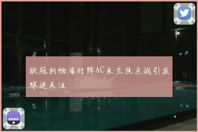 欧冠利物浦对阵AC米兰焦点战引发球迷关注