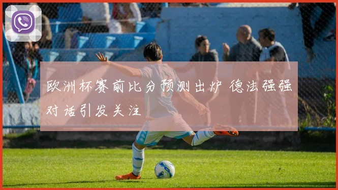 欧洲杯赛前比分预测出炉 德法强强对话引发关注