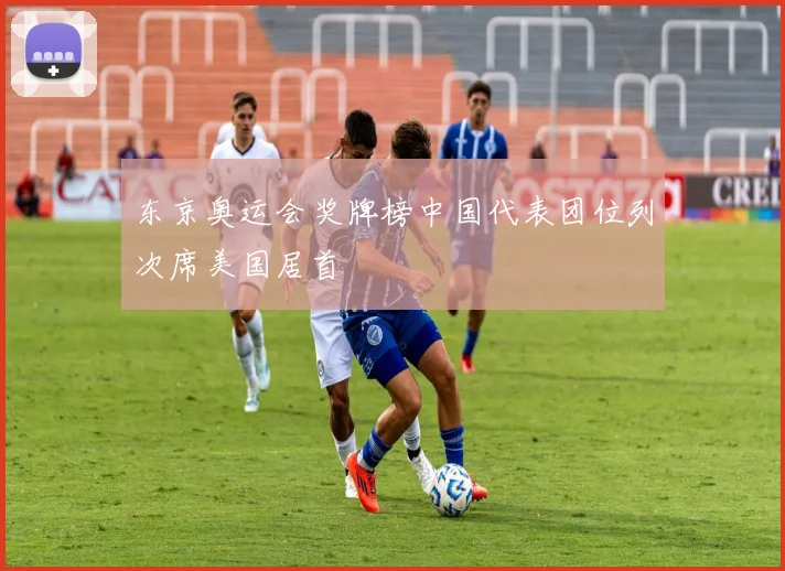 东京奥运会奖牌榜中国代表团位列次席美国居首