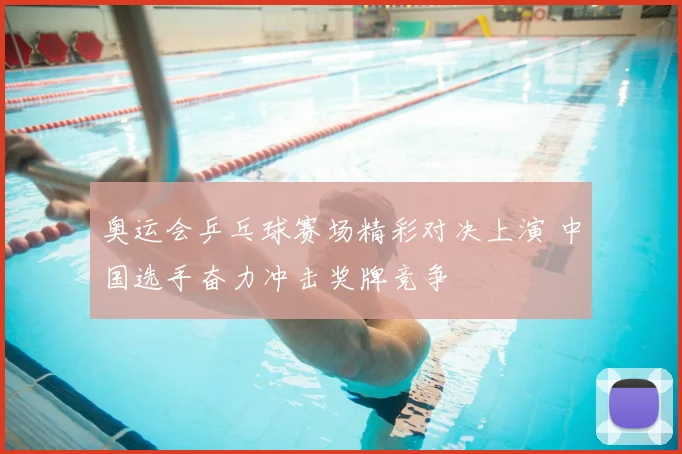 奥运会乒乓球赛场精彩对决上演 中国选手奋力冲击奖牌竞争