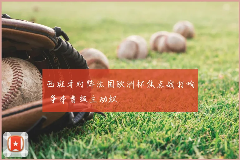 西班牙对阵法国欧洲杯焦点战打响 争夺晋级主动权