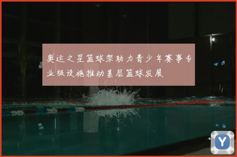 奥运之星篮球架助力青少年赛事专业级设施推动基层篮球发展