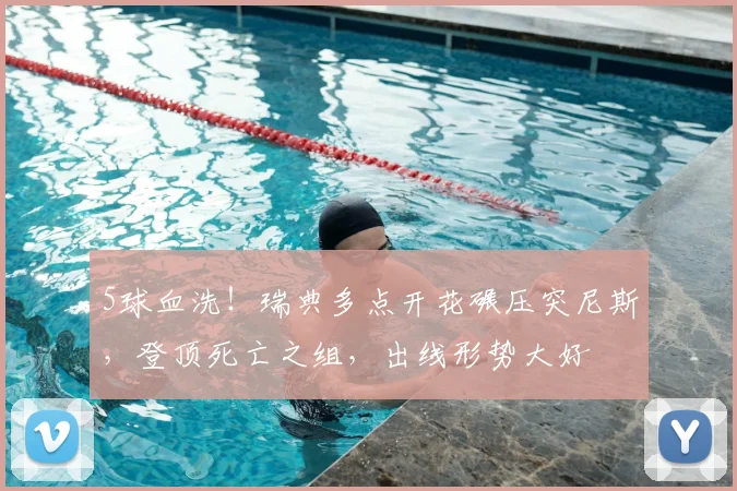 5球血洗!瑞典多点开花碾压突尼斯,登顶死亡之组,出线形势大好