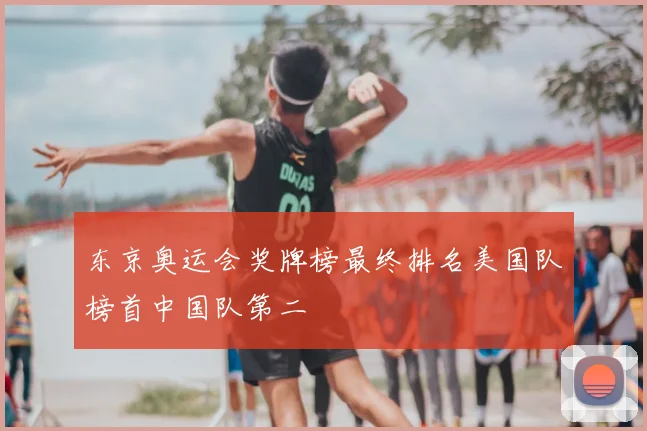 东京奥运会奖牌榜最终排名美国队榜首中国队第二