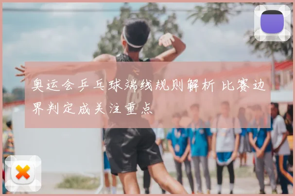 奥运会乒乓球端线规则解析 比赛边界判定成关注重点
