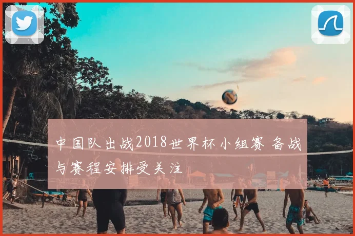 中国队出战2018世界杯小组赛 备战与赛程安排受关注